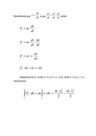 Recordando que
dt
ds
v = e que
dt
ds
ds
dv
dt
dv
⋅= então:
dt
dv
mFt ⋅=
dt
ds
ds
dv
mFt ⋅⋅=
ds
dv
vmFt ⋅⋅=
dvvmdsFt ⋅⋅=⋅
Integrando de A1, onde s = s1 e v = v1, a A2, onde s = s2 e v = v2,
escrevemos:
22
2
1
2
2
2
1
2
1
vmvm
dvvmdsF
v
v
s
s
t
⋅
−
⋅
=⋅=⋅ ∫∫
 