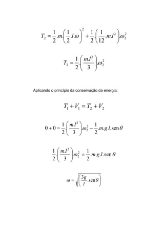 2
2
2
2
2 ...
12
1
.
2
1
..
2
1
..
2
1
ωω 





+





= lmlmT
2
2
2
2 .
3
.
.
2
1
ω





=
lm
T
Aplicando o princípio da conservação da energia:
2211 VTVT +=+
θω sen....
2
1
.
3
.
.
2
1
00 2
2
2
lgm
lm
−





=+
θω sen....
2
1
.
3
.
.
2
1 2
2
2
lgm
lm
=











= θω sen.
3
l
g
 