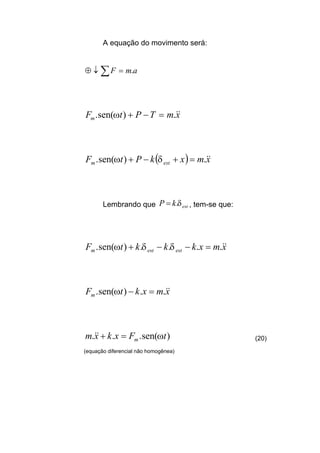 A equação do movimento será:
amF .=↓⊕ ∑
xmTPtFm
&&.)sen(. =−+ω
( ) xmxkPtF estm
&&.)sen(. =+−+ δω
Lembrando que estkP δ.= , tem-se que:
xmxkkktF estestm
&&....)sen(. =−−+ δδω
xmxktFm
&&..)sen(. =−ω
)sen(... tFxkxm m ω=+&& (20)
(equação diferencial não homogênea)
 