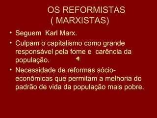 OS REFORMISTAS  ( MARXISTAS) Seguem  Karl Marx. Culpam o capitalismo como grande responsável pela fome e  carência da população. Necessidade de reformas sócio-econômicas que permitam a melhoria do padrão de vida da população mais pobre. 