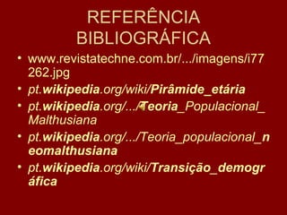 REFERÊNCIA BIBLIOGRÁFICA www.revistatechne.com.br/.../imagens/i77262.jpg  pt. wikipedia .org/wiki/ Pirâmide_etária   pt. wikipedia .org/.../ Teoria _Populacional_Malthusiana   pt. wikipedia .org/.../Teoria_populacional_ neomalthusiana   pt. wikipedia .org/wiki/ Transição _ demográfica   