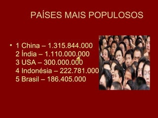 PAÍSES MAIS POPULOSOS 1 China – 1.315.844.000  2 Índia – 1.110.000.000  3 USA – 300.000.000  4 Indonésia – 222.781.000  5 Brasil – 186.405.000  