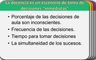 • Porcentaje de las decisiones de
aula son inconscientes.
• Frecuencia de las decisiones.
• Tiempo para tomar decisiones
• La simultaneidad de los sucesos.

 
