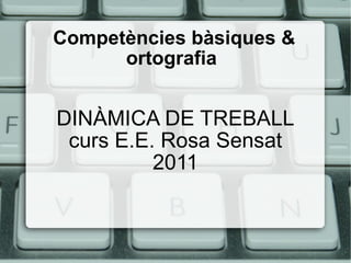 Competències  bàsiques & ortografia  DINÀMICA DE TREBALL curs E.E. Rosa Sensat 2011 