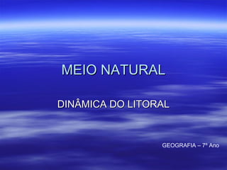 MEIO NATURAL
DINÂMICA DO LITORAL

GEOGRAFIA – 7º Ano

 