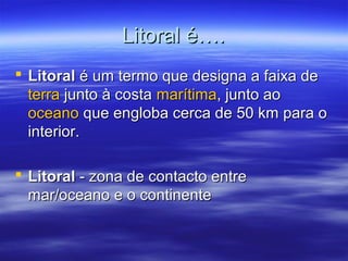 Litoral é….
 Litoral é um termo que designa a faixa de
terra junto à costa marítima, junto ao
oceano que engloba cerca de...