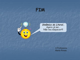 FIM


  Dinâmica do Litoral…
     Agora já sei…
   Não vou esquecer!!!




              A Professora,
              Marta Rosas
 