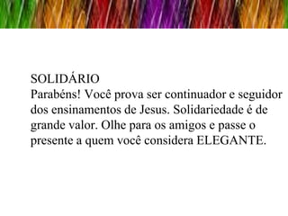SOLIDÁRIO
Parabéns! Você prova ser continuador e seguidor
dos ensinamentos de Jesus. Solidariedade é de
grande valor. Olhe para os amigos e passe o
presente a quem você considera ELEGANTE.
 