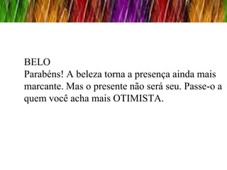 BELO
Parabéns! A beleza torna a presença ainda mais
marcante. Mas o presente não será seu. Passe-o a
quem você acha mais OTIMISTA.
 
