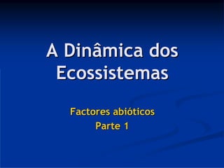 A Dinâmica dos
 Ecossistemas
  Factores abióticos
       Parte 1
 