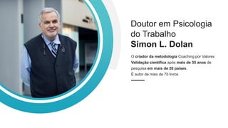 O criador da metodologia Coaching por Valores
Validação científica após mais de 35 anos de
pesquisa em mais de 20 países.
É autor de mais de 70 livros
Doutor em Psicologia
do Trabalho
Simon L. Dolan
 
