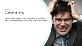 Conduta, atitude, maneiras, modos, procedimento, proceder, ação,
reação, atuação, desempenho, porte, prática, hábito, costume, papel.
Comportamento
 