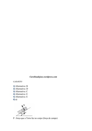 Carolinadejeus.wordpress.com
GABARITO
1) Alternativa: B
2) Alternativa: D
3) Alternativa: C
4) Alternativa: E
5) Alternativa: E
6) a)
P : força que a Terra faz no corpo (força de campo)
 