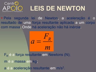LEIS DE NEWTON
 Pela segunda lei de Newton, a aceleração é o
resultado de uma força resultante aplicada a um corpo
com massa. Onde há aceleração não há inércia.
m
F
a R
FR é a força resultante em Newtons (N);
m é a massa em kg;
a é a aceleração resultante em m/s2.
 