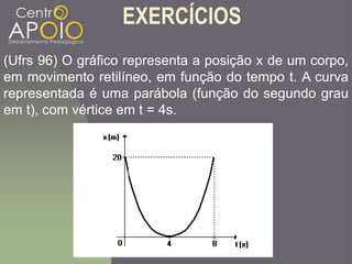 (Ufrs 96) O gráfico representa a posição x de um corpo,
em movimento retilíneo, em função do tempo t. A curva
representada é uma parábola (função do segundo grau
em t), com vértice em t = 4s.
EXERCÍCIOS
 