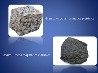 Granito – rocha magmática plutónica
Basalto – rocha magmática vulcânica
 