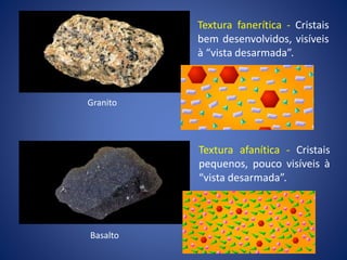 Granito
Basalto
Textura fanerítica - Cristais
bem desenvolvidos, visíveis
à “vista desarmada”.
Textura afanítica - Cristais
pequenos, pouco visíveis à
“vista desarmada”.
 