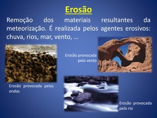 Erosão
Remoção dos materiais resultantes da
meteorização. É realizada pelos agentes erosivos:
chuva, rios, mar, vento, …
Erosão provocada pelas
ondas
Erosão provocada
pelo vento
Erosão provocada
pelo rio
 