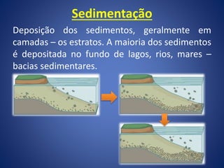 Sedimentação
Deposição dos sedimentos, geralmente em
camadas – os estratos. A maioria dos sedimentos
é depositada no fundo de lagos, rios, mares –
bacias sedimentares.
 