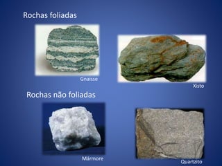 Rochas foliadas
Rochas não foliadas
Gnaisse
Xisto
Mármore
Quartzito
 