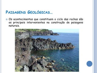 PAISAGENS GEOLÓGICAS…
   Os acontecimentos que constituem o ciclo das rochas são
    os principais intervenientes na construção de paisagens
    naturais.
 