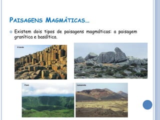 PAISAGENS MAGMÁTICAS…
   Existem dois tipos de paisagens magmáticas: a paisagem
    granítica e basáltica.
 