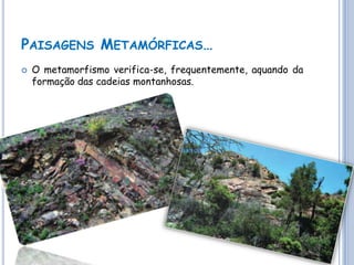 PAISAGENS METAMÓRFICAS…
   O metamorfismo verifica-se, frequentemente, aquando da
    formação das cadeias montanhosas.
 