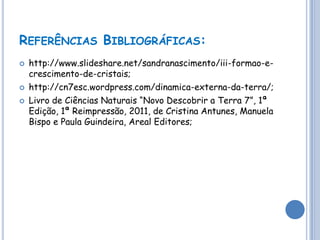 REFERÊNCIAS BIBLIOGRÁFICAS:
   http://www.slideshare.net/sandranascimento/iii-formao-e-
    crescimento-de-cristais;
   http://cn7esc.wordpress.com/dinamica-externa-da-terra/;
   Livro de Ciências Naturais “Novo Descobrir a Terra 7”, 1ª
    Edição, 1ª Reimpressão, 2011, de Cristina Antunes, Manuela
    Bispo e Paula Guindeira, Areal Editores;
 
