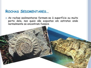 ROCHAS SEDIMENTARES…
   As rochas sedimentares formam-se à superfície ou muito
    perto dela, nos quais são expostos em estratos onde
    normalmente se encontram fosseis.
 