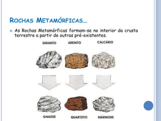ROCHAS METAMÓRFICAS…
   As Rochas Metamórficas formam-se no interior da crusta
    terrestre a partir de outras pré-existentes.
 