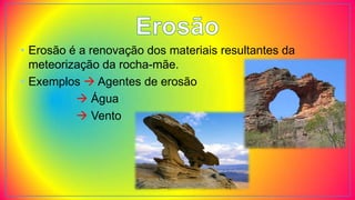 • Erosão é a renovação dos materiais resultantes da
meteorização da rocha-mãe.
• Exemplos  Agentes de erosão
 Água
 Vento
 