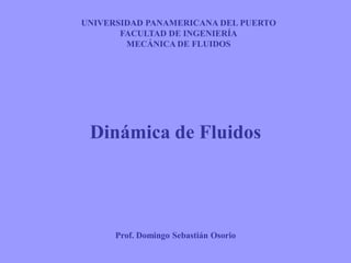 UNIVERSIDAD PANAMERICANA DEL PUERTO
FACULTAD DE INGENIERÍA
MECÁNICA DE FLUIDOS
Prof. Domingo Sebastián Osorio
Dinámica de Fluidos
 