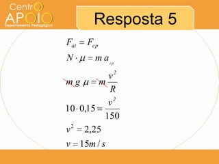 Resposta 5
Fat   Fcp
N       m a cp
          v2
mg      m
          R
          v2
10 0,15
         150
v 2 2,25
v 15m / s
 