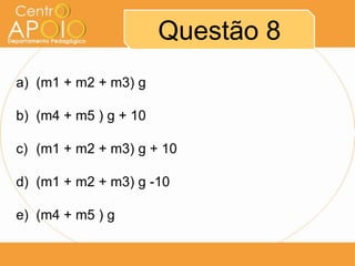 Questão 8
a) (m1 + m2 + m3) g

b) (m4 + m5 ) g + 10

c) (m1 + m2 + m3) g + 10

d) (m1 + m2 + m3) g -10

e) (m4 + m5 ) g
 