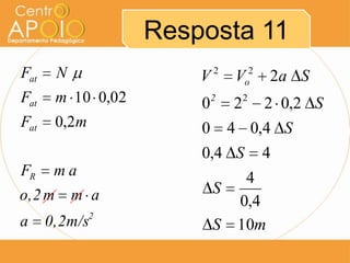 Resposta 11
Fat     N               V   2
                                V   o
                                     2
                                         2a S
Fat     m 10 0,02       0   2
                                2   2
                                         2 0,2 S
Fat     0,2m            0       4 0,4 S
                        0,4 S            4
FR     ma                         4
o,2 m       m a             S
                                 0,4
               2
a     0,2m/s                S    10m
 