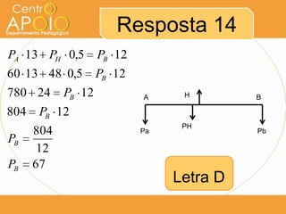 Resposta 14
PA 13 PH 0,5        PB 12
60 13 48 0,5        PB 12
780 24      PB 12           A     H        B

804    PB 12
                                  PH
      804                   Pa             Pb
PB
       12
PB    67
                                 Letra D
 