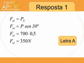 Resposta 1
Fat   PX
Fat   P sen 30
Fat   700 0,5
Fat   350N             Letra A
 