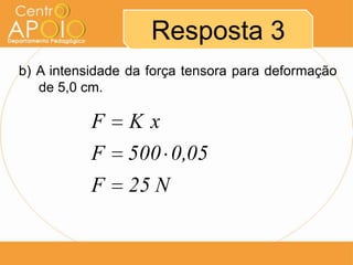 Resposta 3
b) A intensidade da força tensora para deformação
   de 5,0 cm.

           F     Kx
           F    500 0,05
           F    25 N
 