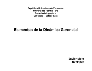 República Bolivariana de Venezuela
           Universidad Fermín Toro
             Escuela de Ingeniería
           Cabudare – Estado Lara




Elementos de la Dinámica Gerencial




                                            Javier Mora
                                              16899378
 