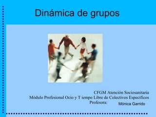 Dinámica de grupos




                                  CFGM Atención Sociosanitaria
Módulo Profesional Ocio y T iempo Libre de Colectivos Específicos
                                Profesora:      Mónica Garrido
 
