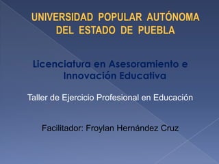 Licenciatura en Asesoramiento e
       Innovación Educativa

Taller de Ejercicio Profesional en Educación


   Facilitador: Froylan Hernández Cruz
 