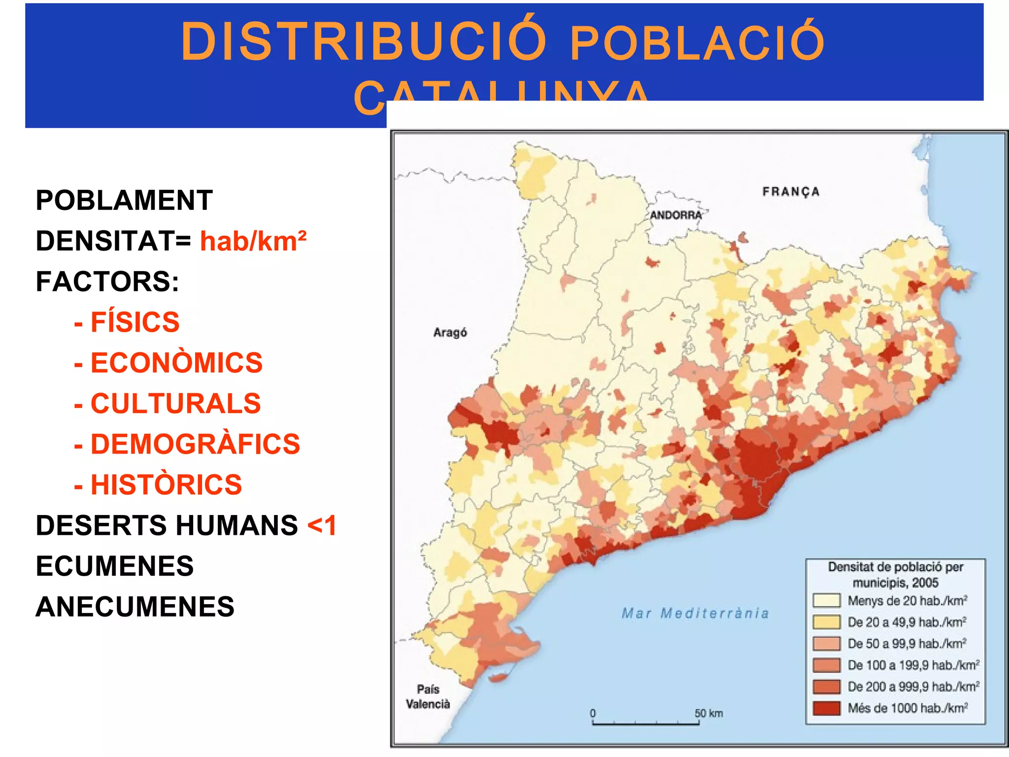 DISTRIBUCIÓ POBLACIÓ
                    CATALUNYA

POBLAMENT
DENSITAT= hab/km²
FACTORS:
  - FÍSICS
  - ECONÒMICS
  - CULTURALS
  - DEMOGRÀFICS
  - HISTÒRICS
DESERTS HUMANS <1
ECUMENES
ANECUMENES
 
