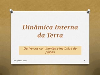 Dinâmica Interna
                 da Terra
                Deriva dos continentes e tectónica de
                               placas

Prof. Catarina Soares                                   1
 