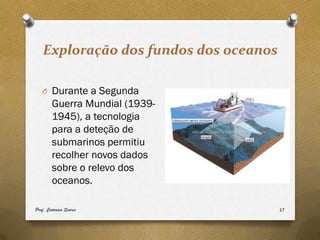 Exploração dos fundos dos oceanos

   O Durante a Segunda
        Guerra Mundial (1939-
        1945), a tecnologia
        para a deteção de
        submarinos permitiu
        recolher novos dados
        sobre o relevo dos
        oceanos.

Prof. Catarina Soares                  17
 