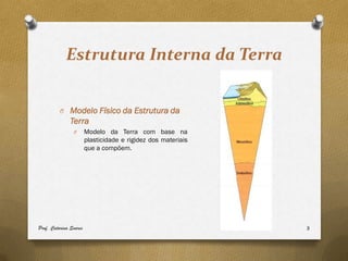 Estrutura Interna da Terra


          O Modelo Físico da Estrutura da
               Terra
                O       Modelo da Terra com base na
                        plasticidade e rigidez dos materiais
                        que a compõem.




Prof. Catarina Soares                                          3
 