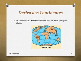 Deriva dos Continentes
         O Os continentes movimentaram-se até às suas posições
              atuais.




Prof. Catarina Soares                                            9
 