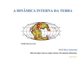A DINÂMICA INTERNA DA TERRA
Profª Dora Amarante
Não há saber mais ou saber menos: Há saberes diferentes.
Paulo Freire
 
