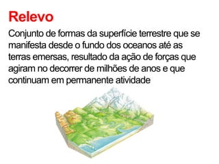Relevo
Conjunto de formas da superfície terrestre que se
manifesta desde o fundo dos oceanos até as
terras emersas, resultado da ação de forças que
agiram no decorrer de milhões de anos e que
continuam em permanente atividade
 