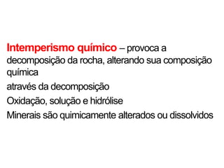 Intemperismo químico – provoca a
decomposição da rocha, alterando sua composição
química
através da decomposição
Oxidação, solução e hidrólise
Minerais são quimicamente alterados ou dissolvidos
 