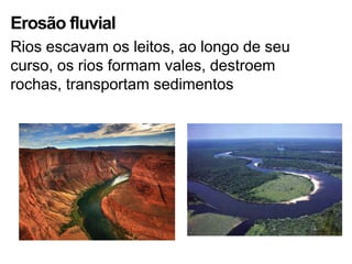 Erosão fluvial
Rios escavam os leitos, ao longo de seu
curso, os rios formam vales, destroem
rochas, transportam sedimentos
 